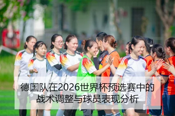 德国队在2026世界杯预选赛中的战术调整与球员表现分析