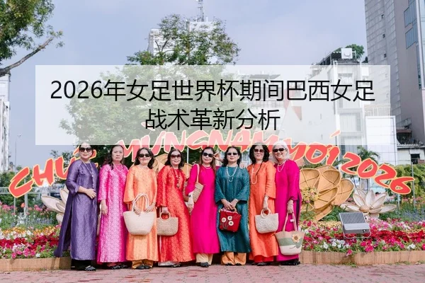 2026年女足世界杯期间巴西女足战术革新分析