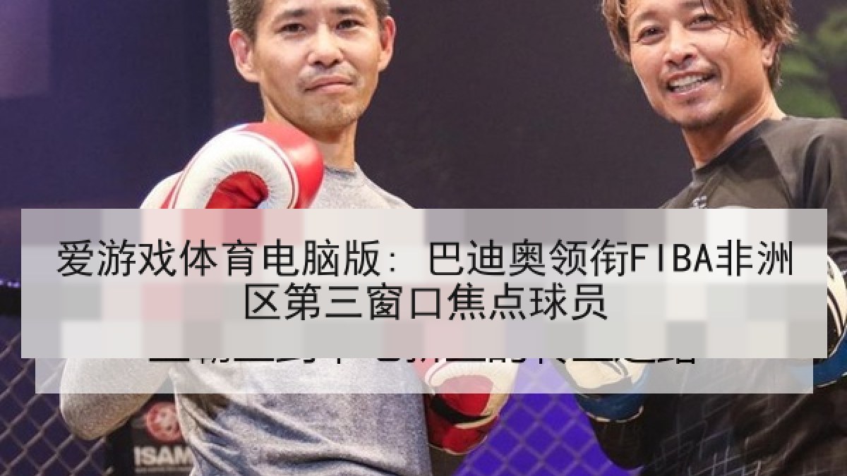 爱游戏体育电脑版: 巴迪奥领衔FIBA非洲区第三窗口焦点球员
