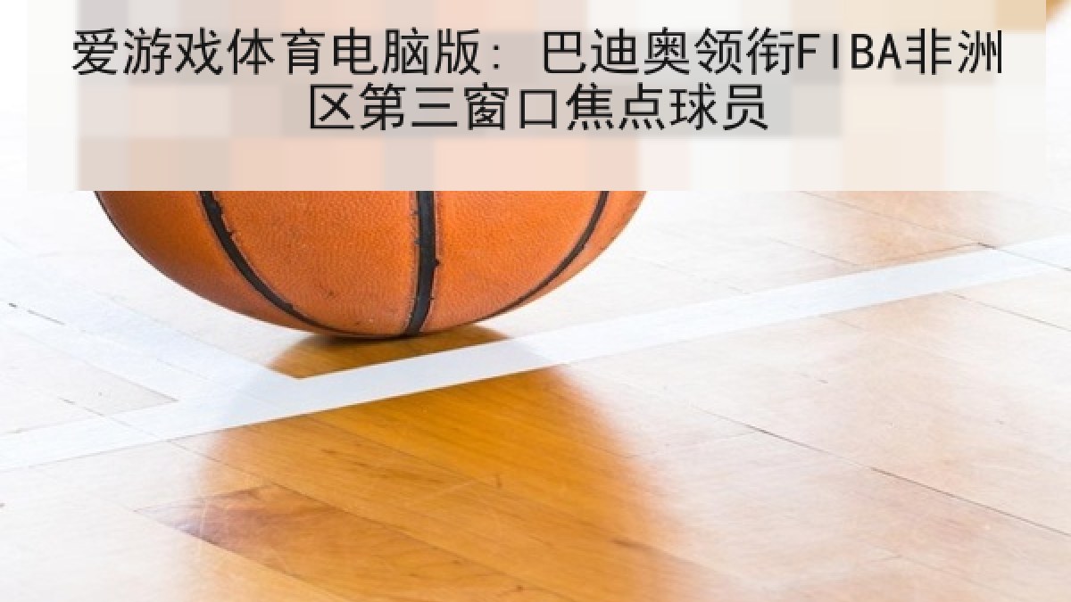 爱游戏体育电脑版: 巴迪奥领衔FIBA非洲区第三窗口焦点球员