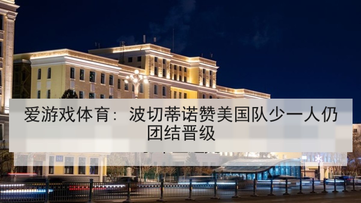 爱游戏体育: 波切蒂诺赞美国队少一人仍团结晋级