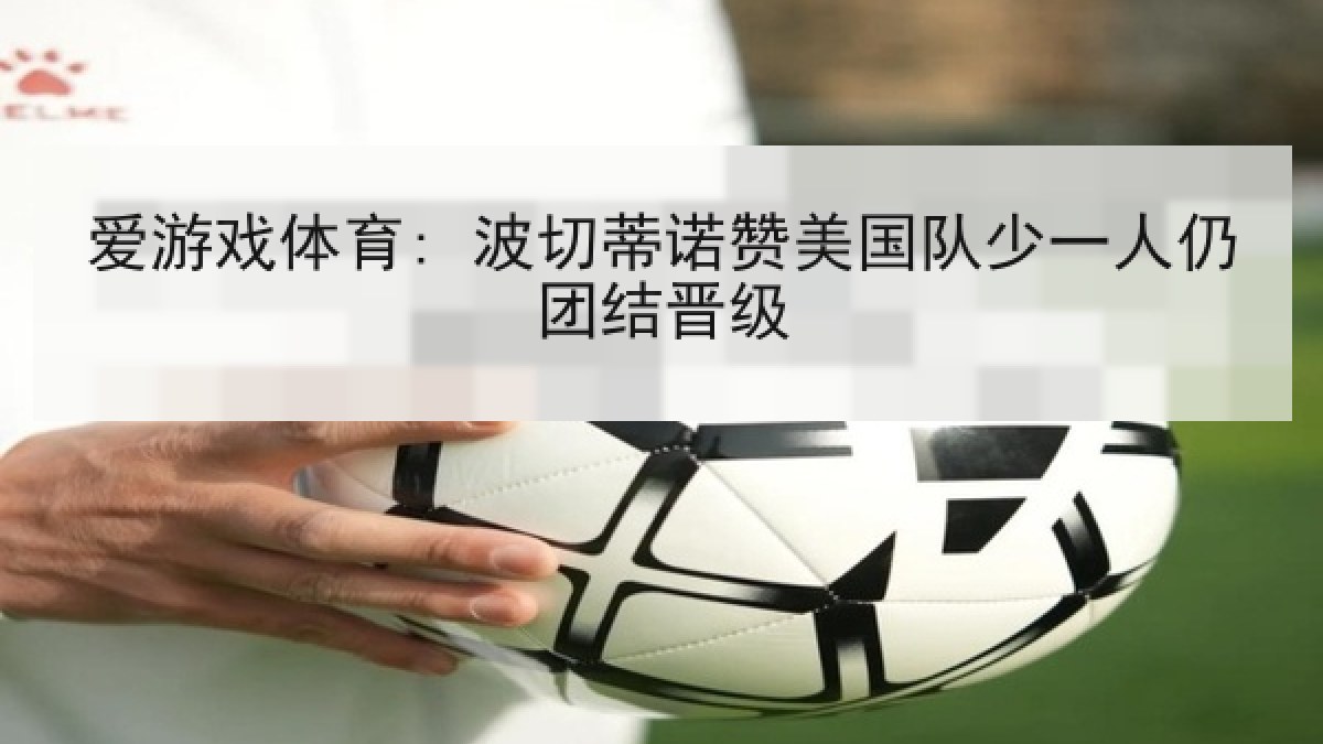爱游戏体育: 波切蒂诺赞美国队少一人仍团结晋级