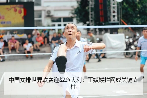 中国女排世界联赛迎战意大利：王媛媛拦网成关键支柱