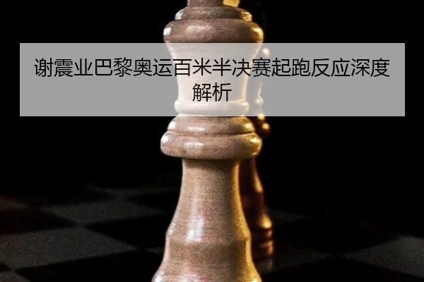谢震业巴黎奥运百米半决赛起跑反应深度解析