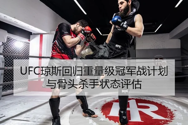 UFC琼斯回归重量级冠军战计划与骨头杀手状态评估