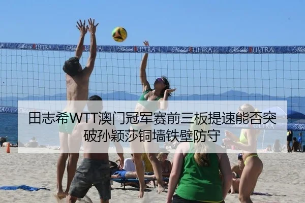 田志希WTT澳门冠军赛前三板提速能否突破孙颖莎铜墙铁壁防守