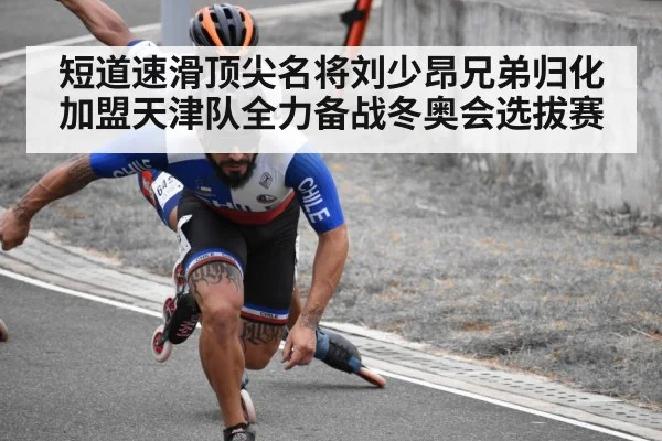 短道速滑顶尖名将刘少昂兄弟归化加盟天津队全力备战冬奥会选拔赛