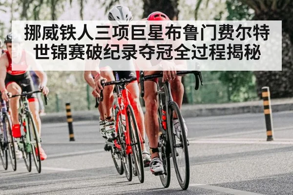 挪威铁人三项巨星布鲁门费尔特世锦赛破纪录夺冠全过程揭秘