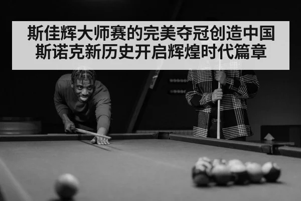 斯佳辉大师赛的完美夺冠创造中国斯诺克新历史开启辉煌时代篇章